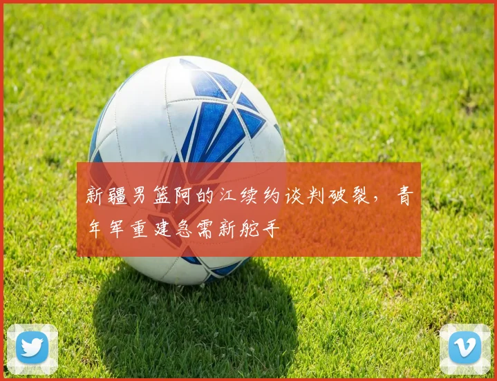 新疆男篮阿的江续约谈判破裂,青年军重建急需新舵手