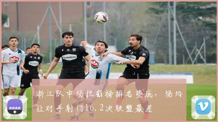 浙江队中场拦截榜排名垫底,场均让对手射门16.2次联盟最差