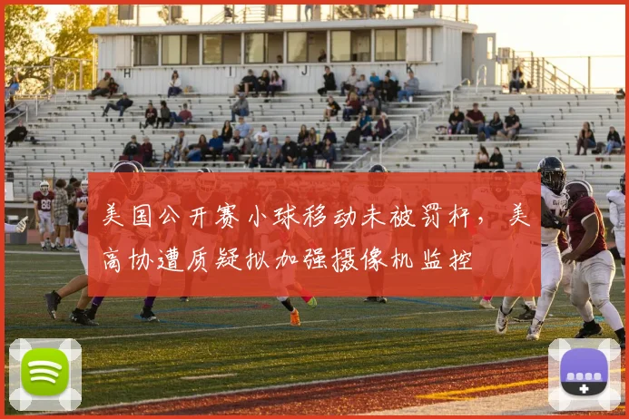 美国公开赛小球移动未被罚杆,美高协遭质疑拟加强摄像机监控