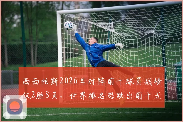 西西帕斯2026年对阵前十球员战绩仅2胜8负，世界排名恐跌出前十五