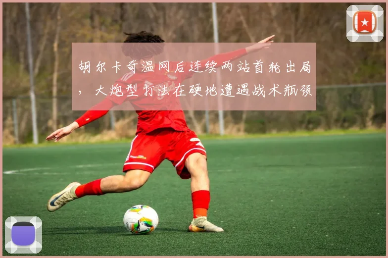 胡尔卡奇温网后连续两站首轮出局,大炮型打法在硬地遭遇战术瓶颈