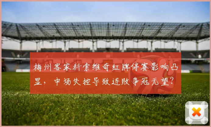 梅州客家科索维奇红牌停赛影响凸显,中场失控导致连败争冠无望?
