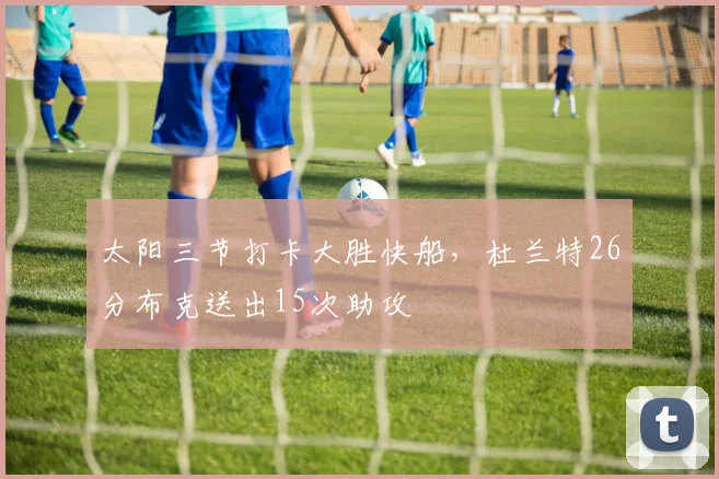 太阳三节打卡大胜快船,杜兰特26分布克送出15次助攻