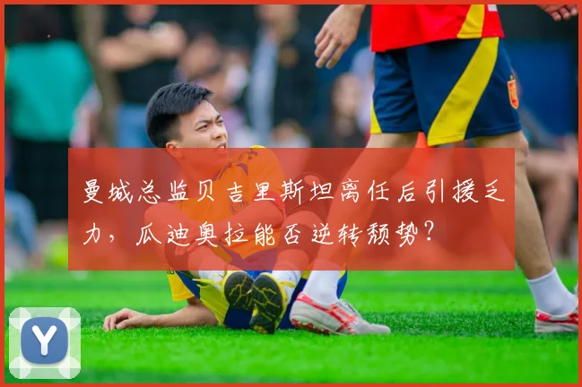 曼城总监贝吉里斯坦离任后引援乏力,瓜迪奥拉能否逆转颓势?