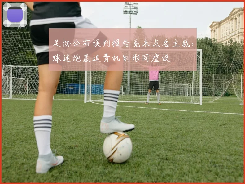 足协公布误判报告竟未点名主裁,球迷炮轰追责机制形同虚设