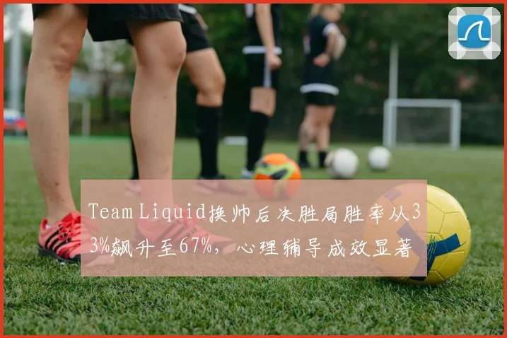 Team Liquid换帅后决胜局胜率从33%飙升至67%,心理辅导成效显著