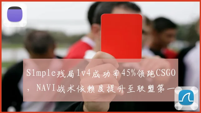 S1mple残局1v4成功率45%领跑CSGO，NAVI战术依赖度提升至联盟第一