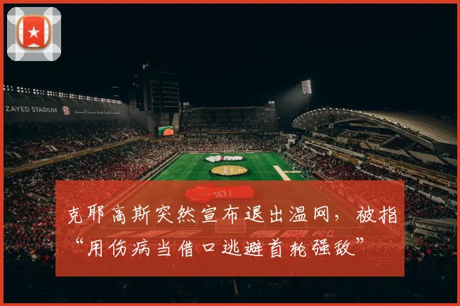 克耶高斯突然宣布退出温网,被指“用伤病当借口逃避首轮强敌”